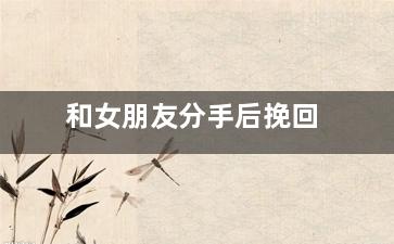 和女朋友分手后挽回（和女朋友分手后挽回她说希望以后我好好成长吧）