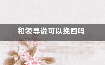 和领导说可以挽回吗（跟领导提出离职他挽回我该怎么回答）