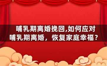 哺乳期离婚挽回,如何应对哺乳期离婚，恢复家庭幸福？