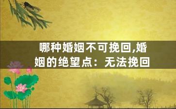 哪种婚姻不可挽回,婚姻的绝望点：无法挽回