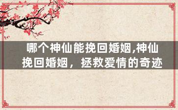 哪个神仙能挽回婚姻,神仙挽回婚姻，拯救爱情的奇迹