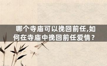 哪个寺庙可以挽回前任,如何在寺庙中挽回前任爱情？