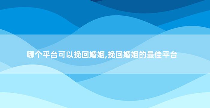 哪个平台可以挽回婚姻,挽回婚姻的最佳平台
