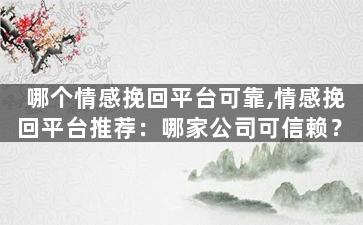 哪个情感挽回平台可靠,情感挽回平台推荐：哪家公司可信赖？