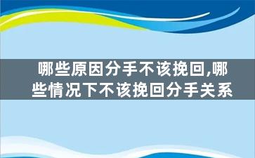 哪些原因分手不该挽回,哪些情况下不该挽回分手关系