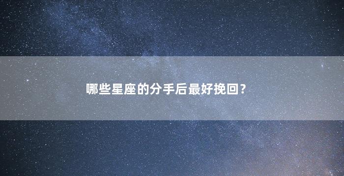 哪些星座的分手后最好挽回？