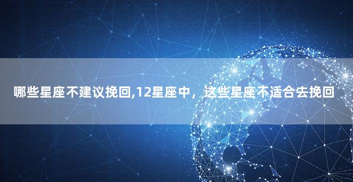 哪些星座不建议挽回,12星座中，这些星座不适合去挽回