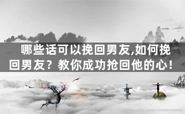 哪些话可以挽回男友,如何挽回男友？教你成功抢回他的心！