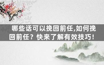 哪些话可以挽回前任,如何挽回前任？快来了解有效技巧！