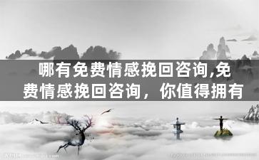 哪有免费情感挽回咨询,免费情感挽回咨询，你值得拥有