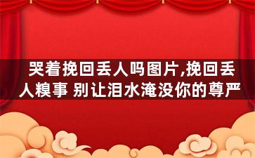 哭着挽回丢人吗图片,挽回丢人糗事