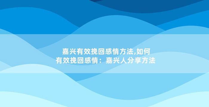 嘉兴有效挽回感情方法,如何有效挽回感情：嘉兴人分享方法