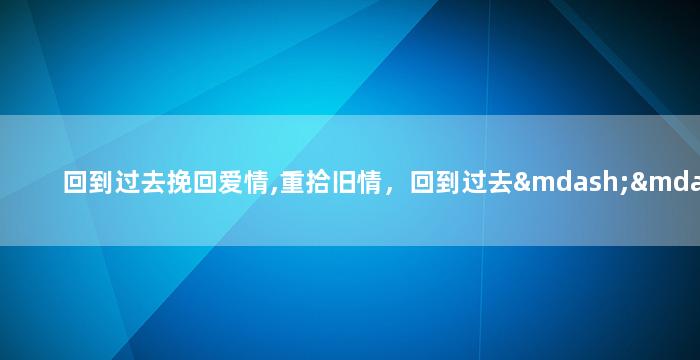 回到过去挽回爱情,重拾旧情，回到过去——如何挽回失去的爱情