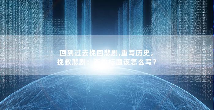 回到过去挽回悲剧,重写历史，挽救悲剧：新的标题该怎么写？