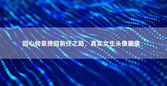 回心转意挽回前任之路，真实女生头像画像