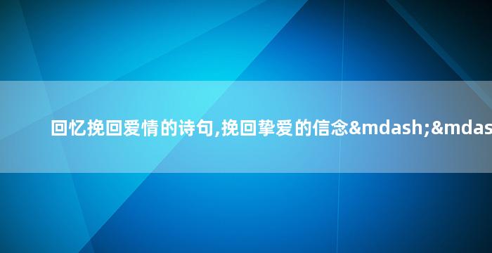 回忆挽回爱情的诗句,挽回挚爱的信念——爱情诗句分享