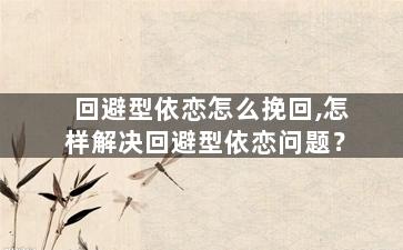 回避型依恋怎么挽回,怎样解决回避型依恋问题？