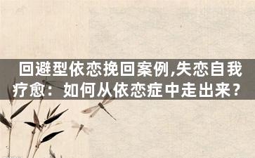 回避型依恋挽回案例,失恋自我疗愈：如何从依恋症中走出来？