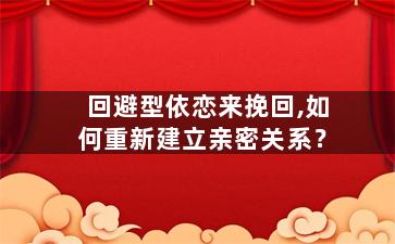 回避型依恋来挽回,如何重新建立亲密关系？
