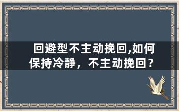 回避型不主动挽回,如何保持冷静，不主动挽回？