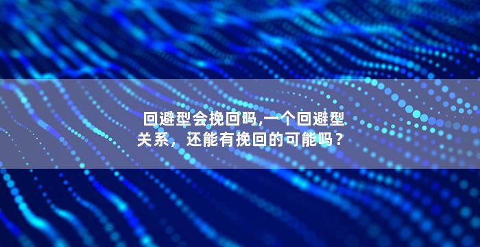 回避型会挽回吗,一个回避型关系，还能有挽回的可能吗？