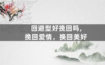 回避型好挽回吗,挽回爱情，换回美好