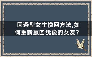 回避型女生挽回方法,如何重新赢回犹豫的女友？