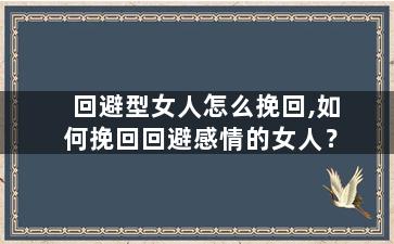 回避型女人怎么挽回,如何挽回回避感情的女人？