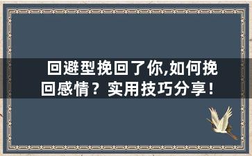 回避型挽回了你,如何挽回感情？实用技巧分享！