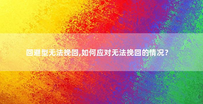 回避型无法挽回,如何应对无法挽回的情况？