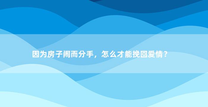 因为房子闹而分手，怎么才能挽回爱情？