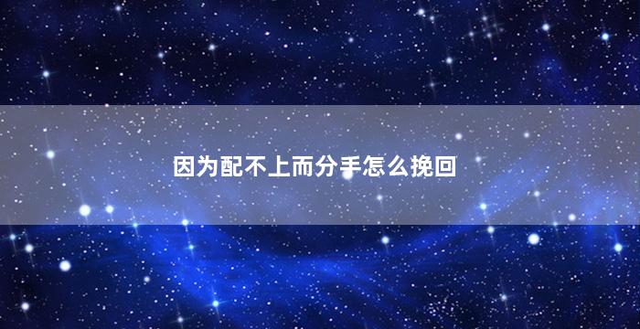 因为配不上而分手怎么挽回（因为配不上而分手怎么挽回男朋友）