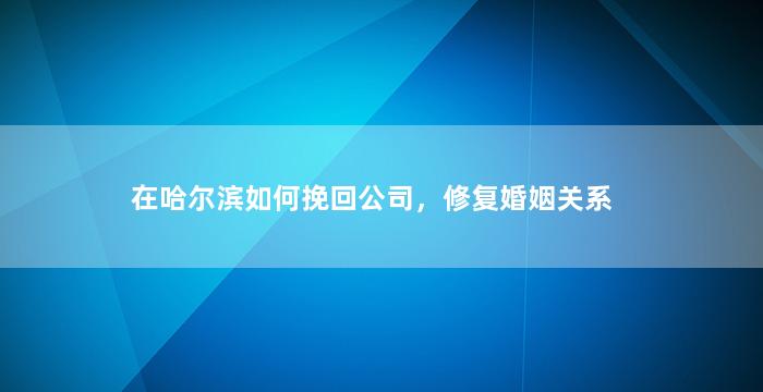 在哈尔滨如何挽回公司，修复婚姻关系
