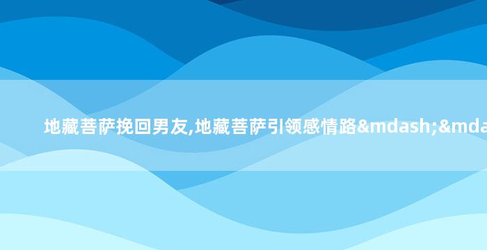 地藏菩萨挽回男友,地藏菩萨引领感情路——助男友回心转意