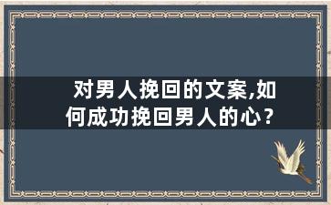 对男人挽回的文案,如何成功挽回男人的心？