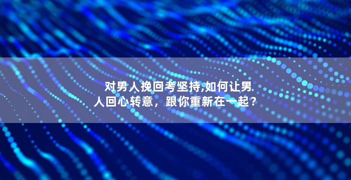 对男人挽回考坚持,如何让男人回心转意，跟你重新在一起？