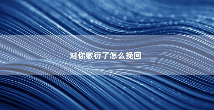 对你敷衍了怎么挽回（对你敷衍了怎么挽回男朋友）