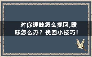 对你暧昧怎么挽回,暧昧怎么办？挽回小技巧！