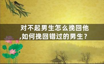 对不起男生怎么挽回他,如何挽回错过的男生？