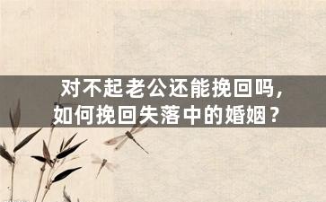 对不起老公还能挽回吗,如何挽回失落中的婚姻？