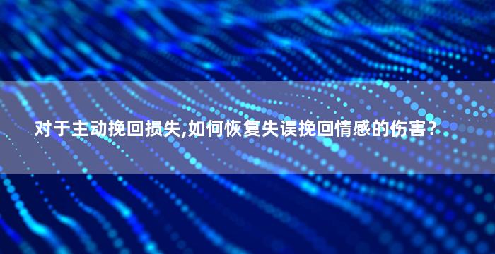 对于主动挽回损失,如何恢复失误挽回情感的伤害？