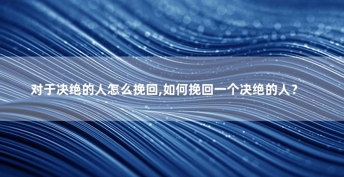 对于决绝的人怎么挽回,如何挽回一个决绝的人？