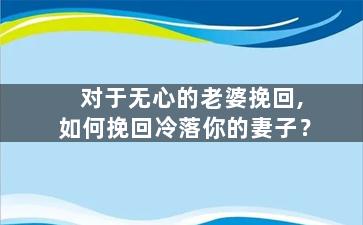 对于无心的老婆挽回,如何挽回冷落你的妻子？