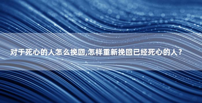对于死心的人怎么挽回,怎样重新挽回已经死心的人？