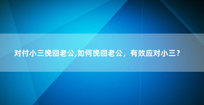对付小三挽回老公,如何挽回老公，有效应对小三？