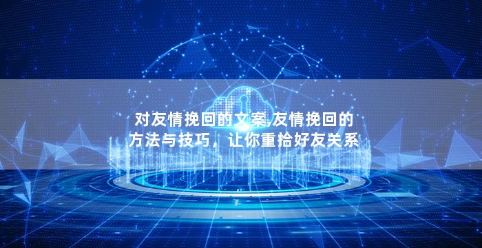 对友情挽回的文案,友情挽回的方法与技巧，让你重拾好友关系