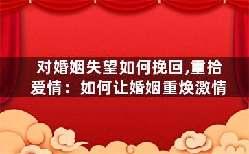 对婚姻失望如何挽回,重拾爱情：如何让婚姻重焕激情
