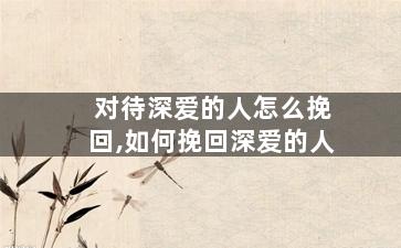 对待深爱的人怎么挽回,如何挽回深爱的人