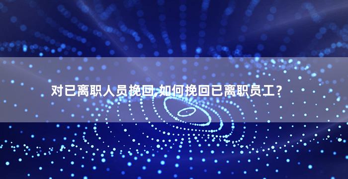 对已离职人员挽回,如何挽回已离职员工？