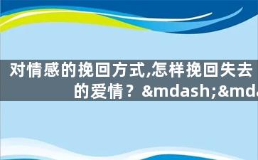 对情感的挽回方式,怎样挽回失去的爱情？——情感挽回方法汇总